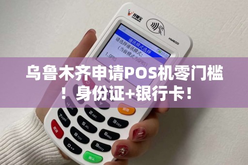 乌鲁木齐申请POS机零门槛！身份证+银行卡！