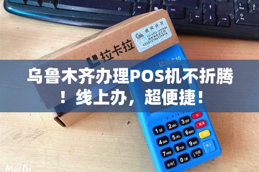 乌鲁木齐办理POS机不折腾！线上办，超便捷！