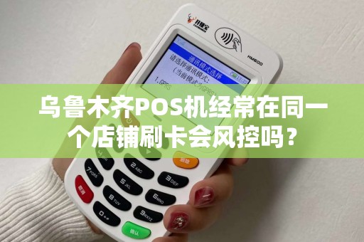 乌鲁木齐POS机经常在同一个店铺刷卡会风控吗？