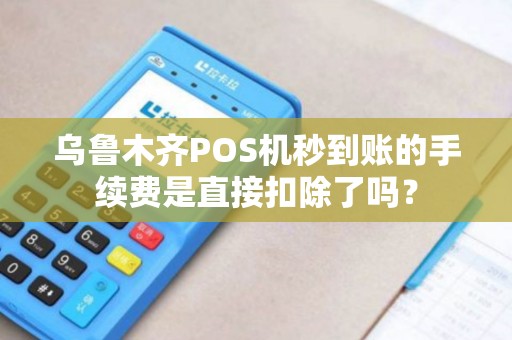 乌鲁木齐POS机秒到账的手续费是直接扣除了吗？