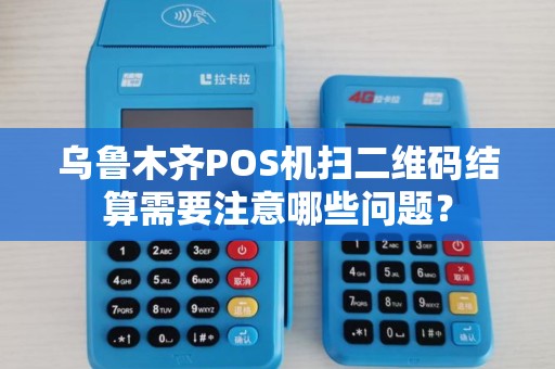 乌鲁木齐POS机扫二维码结算需要注意哪些问题？
