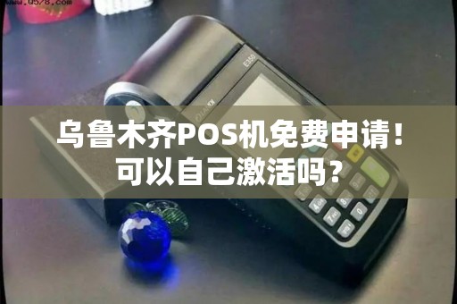 乌鲁木齐POS机免费申请！可以自己激活吗？