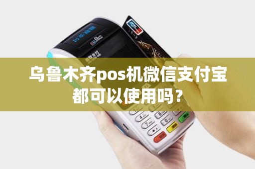 乌鲁木齐pos机微信支付宝都可以使用吗？