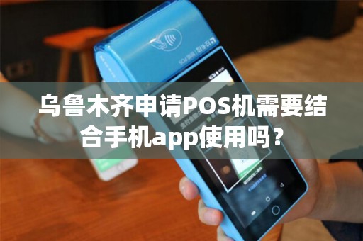 乌鲁木齐申请POS机需要结合手机app使用吗？
