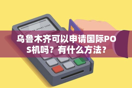 乌鲁木齐可以申请国际POS机吗？有什么方法？