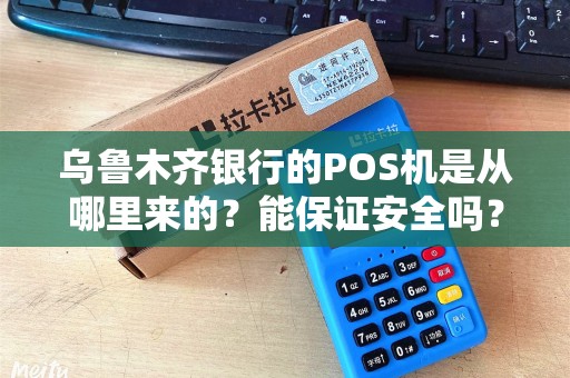乌鲁木齐银行的POS机是从哪里来的？能保证安全吗？