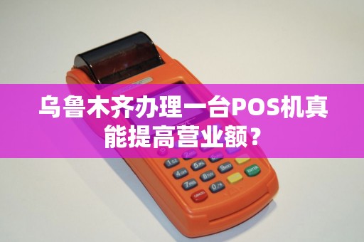乌鲁木齐办理一台POS机真能提高营业额？
