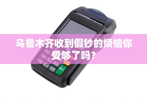 乌鲁木齐收到假钞的烦恼你受够了吗？