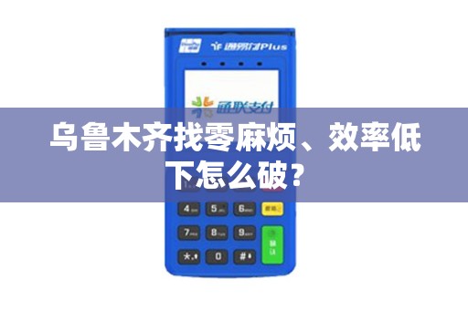 乌鲁木齐找零麻烦、效率低下怎么破？