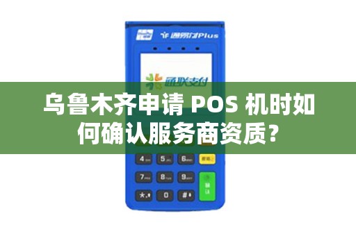 乌鲁木齐申请 POS 机时如何确认服务商资质？
