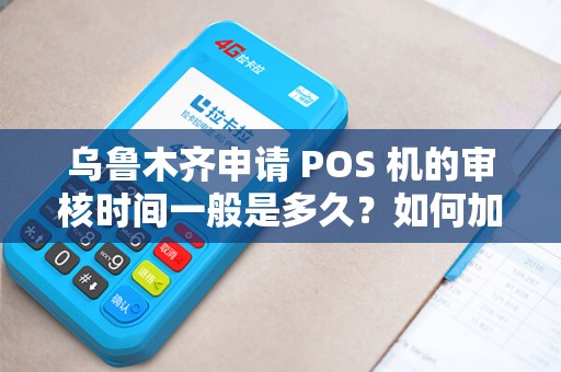 乌鲁木齐申请 POS 机的审核时间一般是多久？如何加快进度？