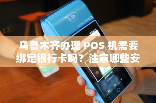 乌鲁木齐办理 POS 机需要绑定银行卡吗？注意哪些安全问题？