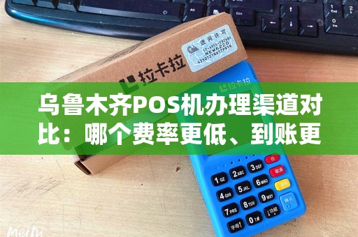 乌鲁木齐POS机办理渠道对比：哪个费率更低、到账更快？