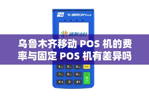 乌鲁木齐移动 POS 机的费率与固定 POS 机有差异吗？