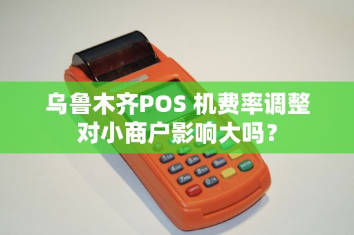 乌鲁木齐POS 机费率调整对小商户影响大吗？