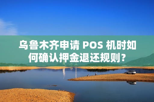 乌鲁木齐申请 POS 机时如何确认押金退还规则？