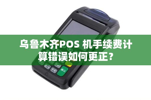 乌鲁木齐POS 机手续费计算错误如何更正？