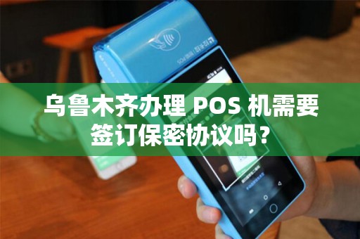 乌鲁木齐办理 POS 机需要签订保密协议吗？