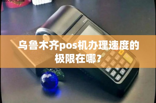 乌鲁木齐pos机办理速度的极限在哪？