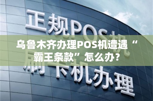 乌鲁木齐办理POS机遭遇“霸王条款”怎么办？