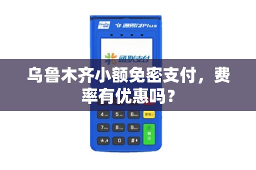 乌鲁木齐小额免密支付，费率有优惠吗？