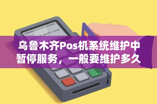 乌鲁木齐Pos机系统维护中暂停服务，一般要维护多久？