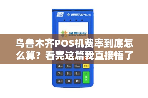 乌鲁木齐POS机费率到底怎么算？看完这篇我直接悟了！