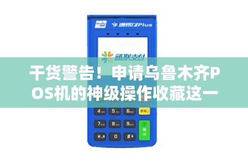 干货警告！申请乌鲁木齐POS机的神级操作收藏这一篇就够了！