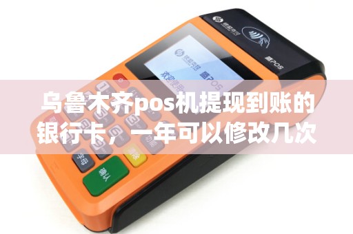乌鲁木齐pos机提现到账的银行卡，一年可以修改几次？有限制吗？