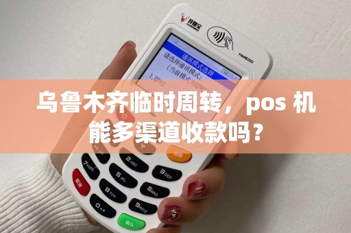 乌鲁木齐临时周转，pos 机能多渠道收款吗？