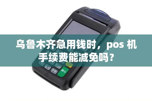乌鲁木齐急用钱时，pos 机手续费能减免吗？