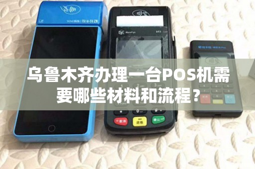 乌鲁木齐办理一台POS机需要哪些材料和流程？