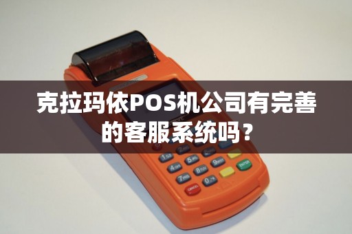 克拉玛依POS机公司有完善的客服系统吗？