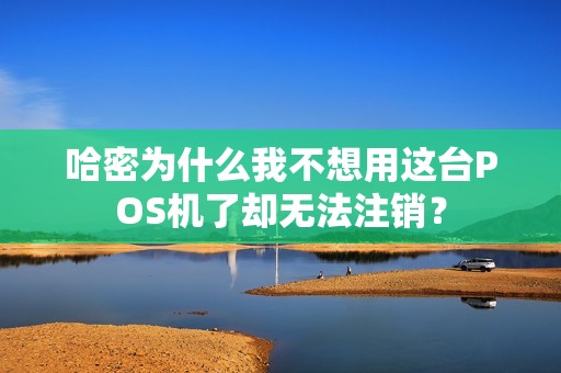 哈密为什么我不想用这台POS机了却无法注销？