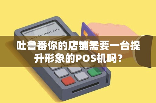 吐鲁番你的店铺需要一台提升形象的POS机吗？