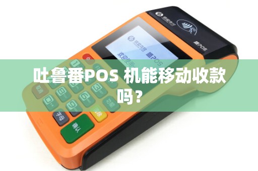 吐鲁番POS 机能移动收款吗？