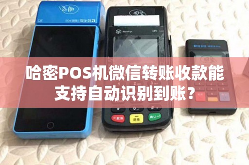 哈密POS机微信转账收款能支持自动识别到账？