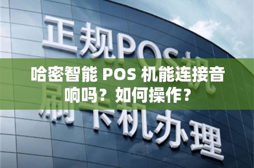 哈密智能 POS 机能连接音响吗？如何操作？