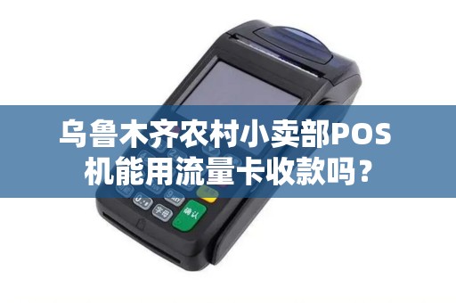 乌鲁木齐农村小卖部POS 机能用流量卡收款吗？