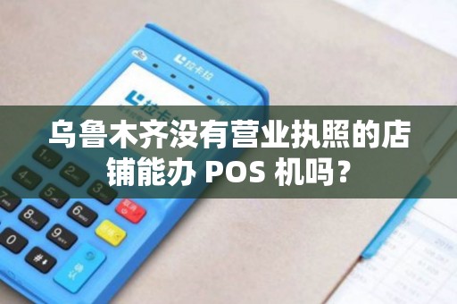 乌鲁木齐没有营业执照的店铺能办 POS 机吗？