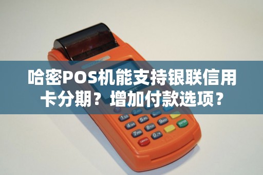 哈密POS机能支持银联信用卡分期？增加付款选项？