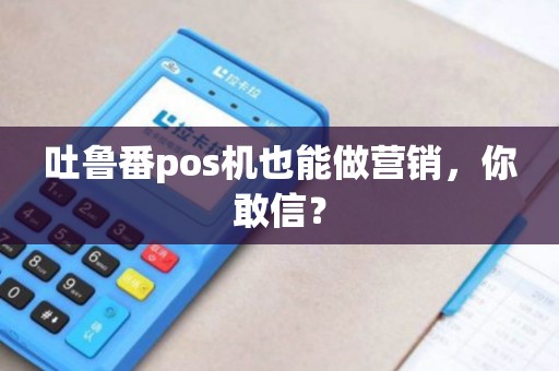 吐鲁番pos机也能做营销，你敢信？