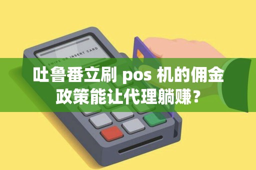 吐鲁番立刷 pos 机的佣金政策能让代理躺赚？