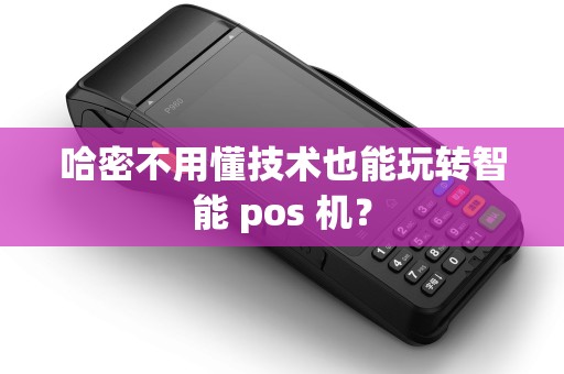 哈密不用懂技术也能玩转智能 pos 机？