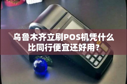 乌鲁木齐立刷POS机凭什么比同行便宜还好用？