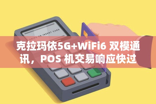 克拉玛依5G+WiFi6 双模通讯，POS 机交易响应快过眨眼速度！