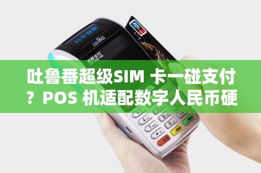吐鲁番超级SIM 卡一碰支付？POS 机适配数字人民币硬钱包！
