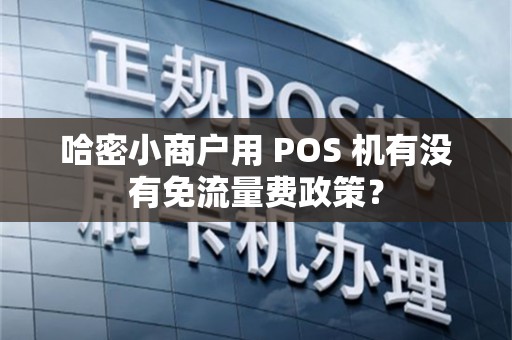 哈密小商户用 POS 机有没有免流量费政策？