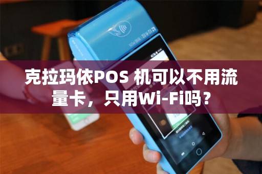 克拉玛依POS 机可以不用流量卡，只用Wi-Fi吗？