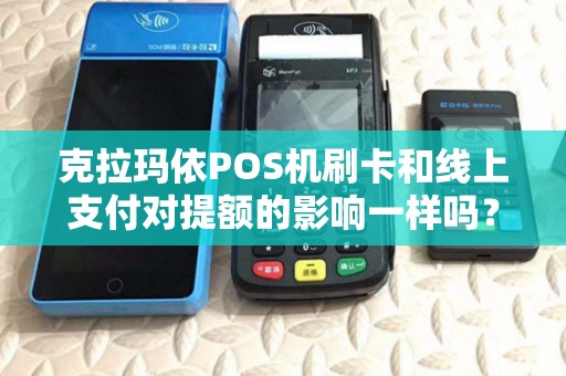克拉玛依POS机刷卡和线上支付对提额的影响一样吗？